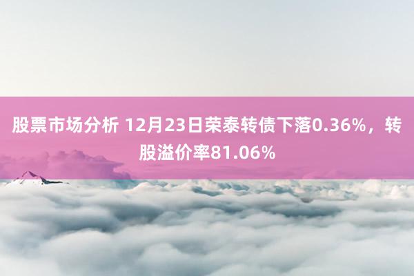 股票市场分析 12月23日荣泰转债下落0.36%，转股溢价率81.06%