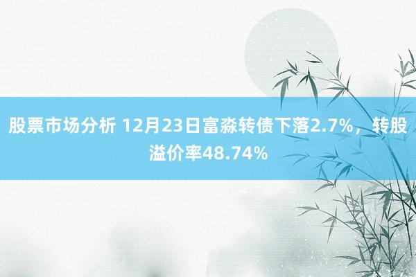 股票市场分析 12月23日富淼转债下落2.7%，转股溢价率48.74%