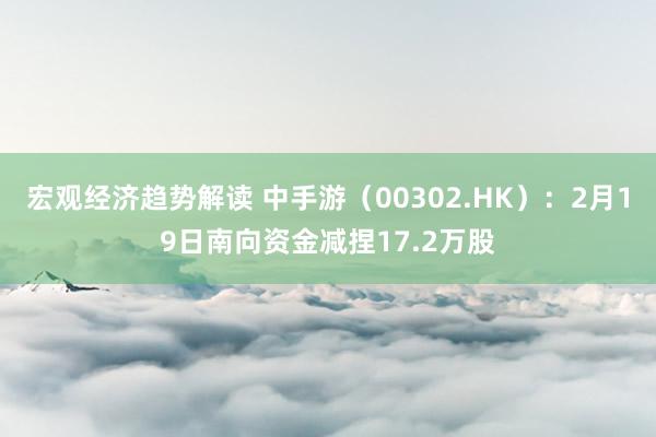 宏观经济趋势解读 中手游（00302.HK）：2月19日南向资金减捏17.2万股