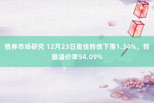 债券市场研究 12月23日奥佳转债下落1.34%，转股溢价率54.09%