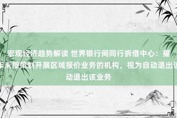 宏观经济趋势解读 世界银行间同行拆借中心：擢升半年未按策划开展区域报价业务的机构，视为自动退出该业务