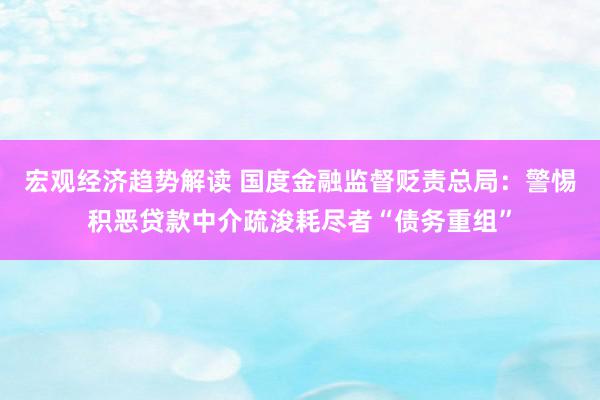 宏观经济趋势解读 国度金融监督贬责总局：警惕积恶贷款中介疏浚耗尽者“债务重组”