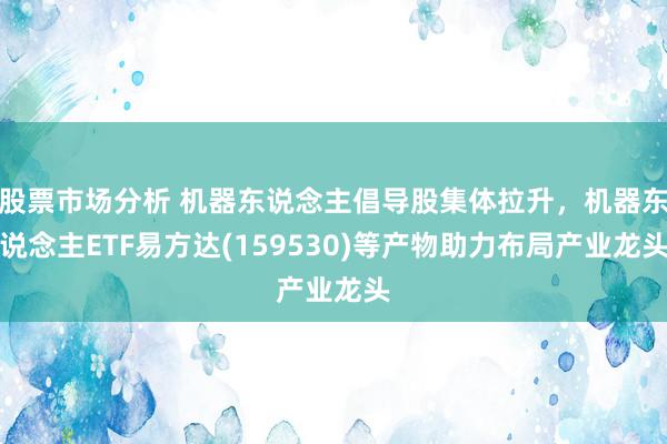 股票市场分析 机器东说念主倡导股集体拉升，机器东说念主ETF易方达(159530)等产物助力布局产业龙头