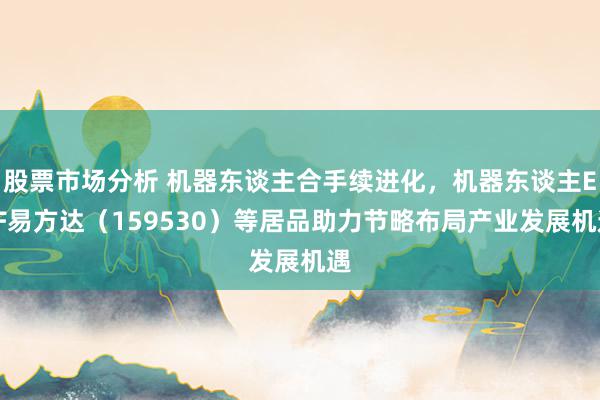 股票市场分析 机器东谈主合手续进化，机器东谈主ETF易方达（159530）等居品助力节略布局产业发展机遇