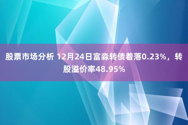 股票市场分析 12月24日富淼转债着落0.23%，转股溢价率48.95%