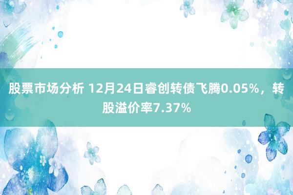 股票市场分析 12月24日睿创转债飞腾0.05%，转股溢价率7.37%