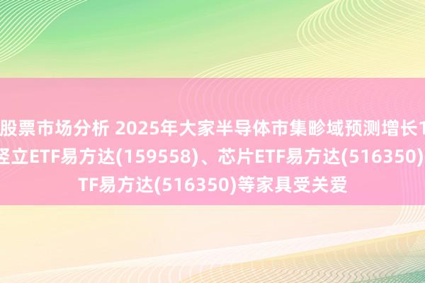 股票市场分析 2025年大家半导体市集畛域预测增长13%，半导体竖立ETF易方达(159558)、芯片ETF易方达(516350)等家具受关爱