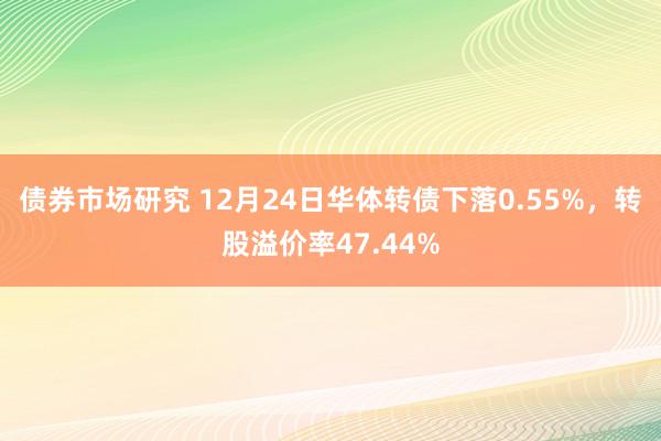 债券市场研究 12月24日华体转债下落0.55%，转股溢价率47.44%