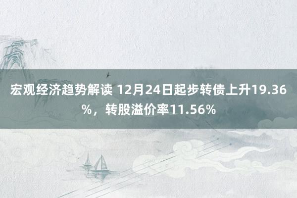 宏观经济趋势解读 12月24日起步转债上升19.36%，转股溢价率11.56%