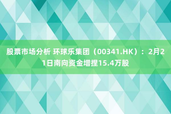 股票市场分析 环球乐集团（00341.HK）：2月21日南向资金增捏15.4万股