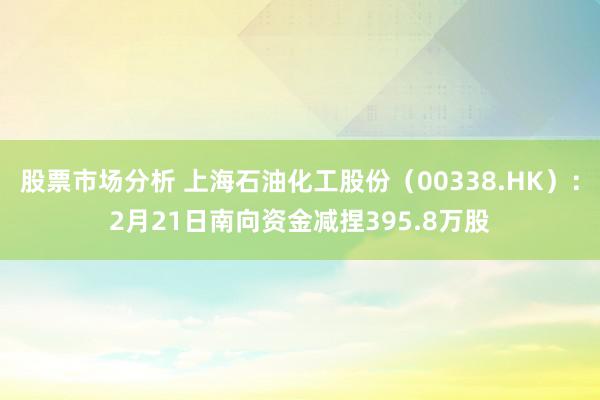 股票市场分析 上海石油化工股份（00338.HK）：2月21日南向资金减捏395.8万股