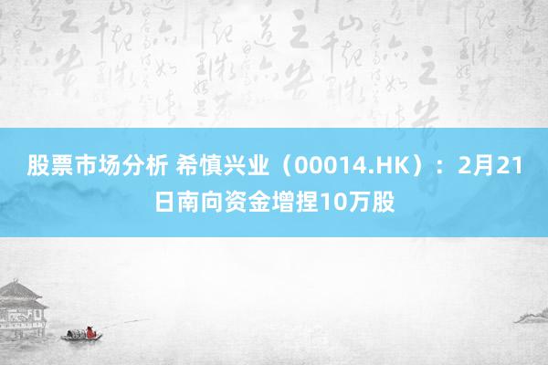 股票市场分析 希慎兴业（00014.HK）：2月21日南向资金增捏10万股