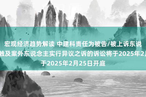 宏观经济趋势解读 中建科责任为被告/被上诉东说念主的1起触及案外东说念主实行异议之诉的诉讼将于2025年2月25日开庭