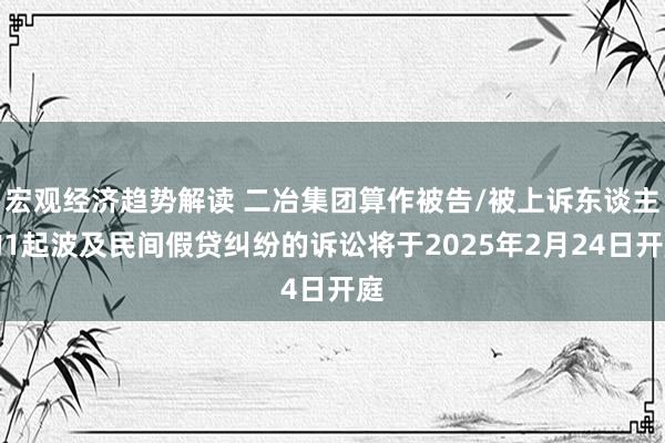 宏观经济趋势解读 二冶集团算作被告/被上诉东谈主的1起波及民间假贷纠纷的诉讼将于2025年2月24日开庭