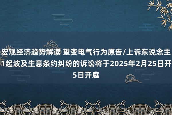 宏观经济趋势解读 望变电气行为原告/上诉东说念主的1起波及生意条约纠纷的诉讼将于2025年2月25日开庭