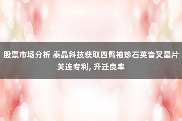 股票市场分析 泰晶科技获取四臂袖珍石英音叉晶片关连专利, 升迁良率