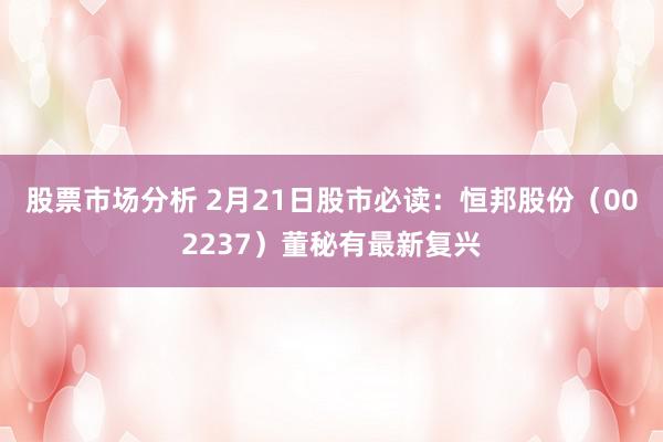 股票市场分析 2月21日股市必读：恒邦股份（002237）董秘有最新复兴