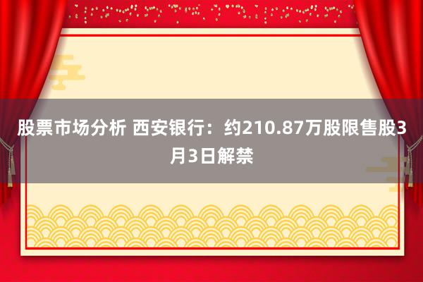 股票市场分析 西安银行：约210.87万股限售股3月3日解禁