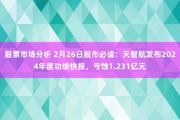 股票市场分析 2月26日股市必读：天智航发布2024年度功绩快报，亏蚀1.231亿元