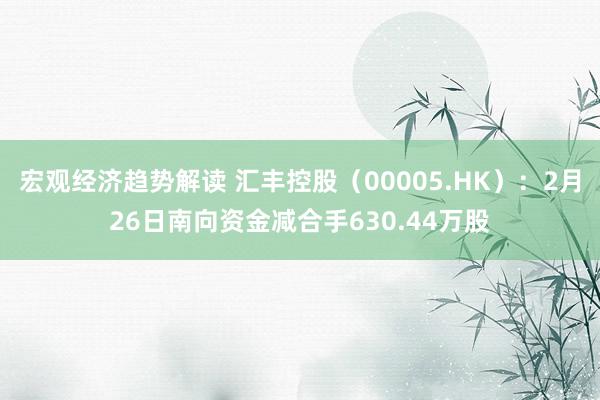 宏观经济趋势解读 汇丰控股（00005.HK）：2月26日南向资金减合手630.44万股