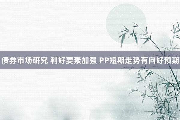 债券市场研究 利好要素加强 PP短期走势有向好预期