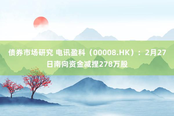 债券市场研究 电讯盈科（00008.HK）：2月27日南向资金减捏278万股