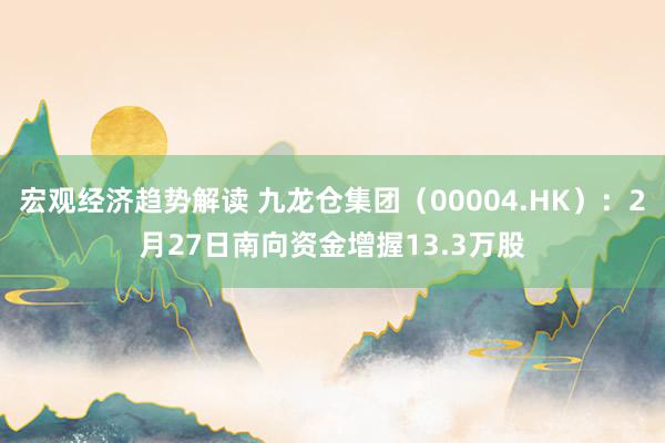 宏观经济趋势解读 九龙仓集团（00004.HK）：2月27日南向资金增握13.3万股