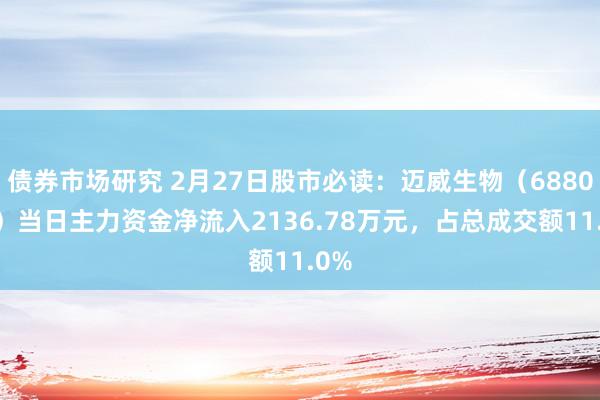 债券市场研究 2月27日股市必读：迈威生物（688062）当日主力资金净流入2136.78万元，占总成交额11.0%