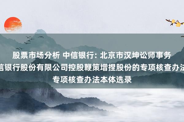 股票市场分析 中信银行: 北京市汉坤讼师事务所对于中信银行股份有限公司控股鞭策增捏股份的专项核查办法本体选录