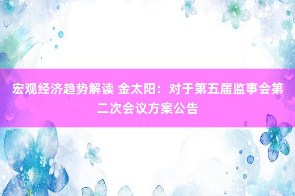 宏观经济趋势解读 金太阳：对于第五届监事会第二次会议方案公告