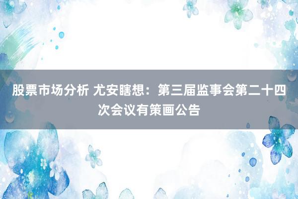 股票市场分析 尤安瞎想：第三届监事会第二十四次会议有策画公告