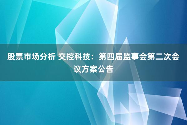 股票市场分析 交控科技：第四届监事会第二次会议方案公告