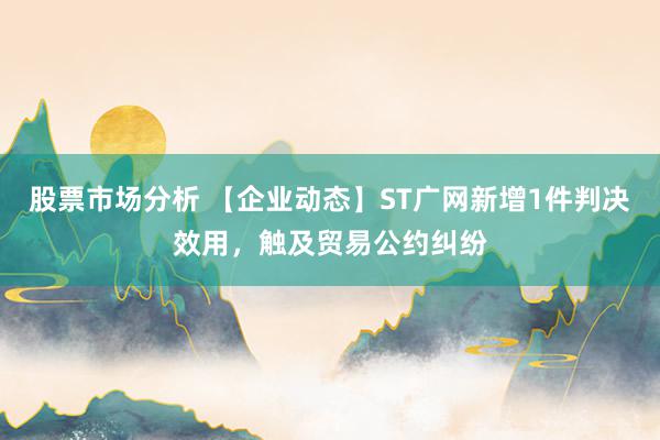 股票市场分析 【企业动态】ST广网新增1件判决效用，触及贸易公约纠纷