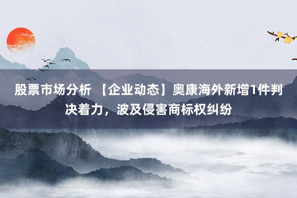 股票市场分析 【企业动态】奥康海外新增1件判决着力，波及侵害商标权纠纷