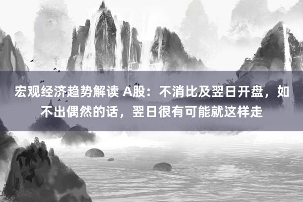 宏观经济趋势解读 A股：不消比及翌日开盘，如不出偶然的话，翌日很有可能就这样走