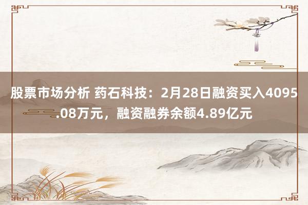 股票市场分析 药石科技：2月28日融资买入4095.08万元，融资融券余额4.89亿元