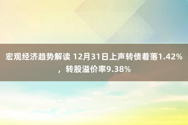 宏观经济趋势解读 12月31日上声转债着落1.42%，转股溢价率9.38%