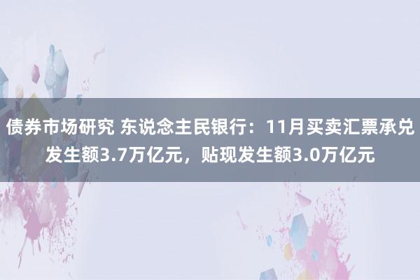 债券市场研究 东说念主民银行：11月买卖汇票承兑发生额3.7万亿元，贴现发生额3.0万亿元