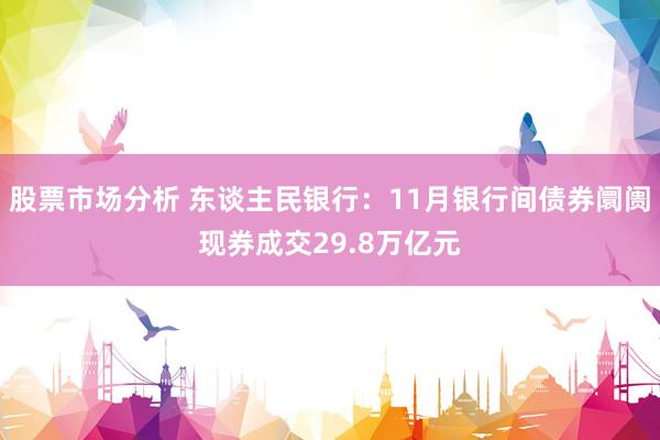 股票市场分析 东谈主民银行：11月银行间债券阛阓现券成交29.8万亿元