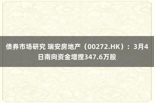 债券市场研究 瑞安房地产（00272.HK）：3月4日南向资金增捏347.6万股