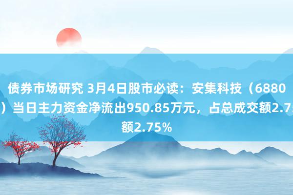 债券市场研究 3月4日股市必读：安集科技（688019）当日主力资金净流出950.85万元，占总成交额2.75%