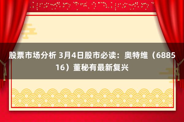 股票市场分析 3月4日股市必读：奥特维（688516）董秘有最新复兴