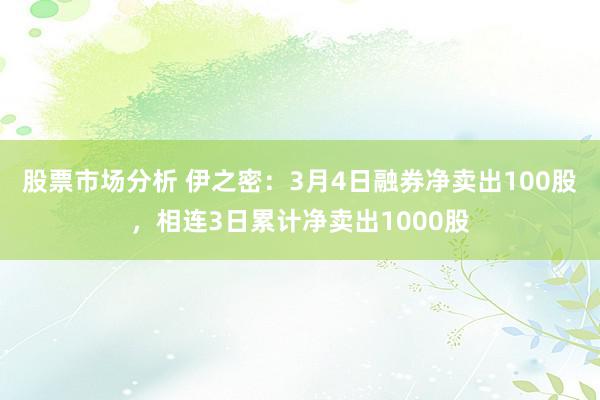 股票市场分析 伊之密：3月4日融券净卖出100股，相连3日累计净卖出1000股