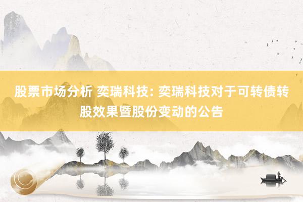 股票市场分析 奕瑞科技: 奕瑞科技对于可转债转股效果暨股份变动的公告