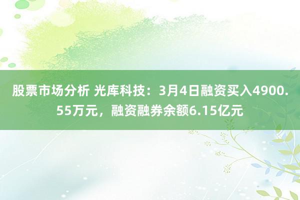 股票市场分析 光库科技：3月4日融资买入4900.55万元，融资融券余额6.15亿元