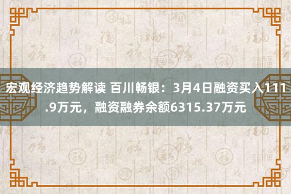 宏观经济趋势解读 百川畅银：3月4日融资买入111.9万元，融资融券余额6315.37万元