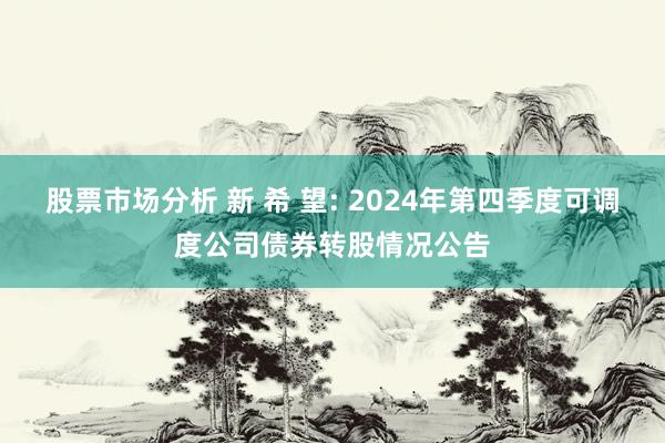 股票市场分析 新 希 望: 2024年第四季度可调度公司债券转股情况公告