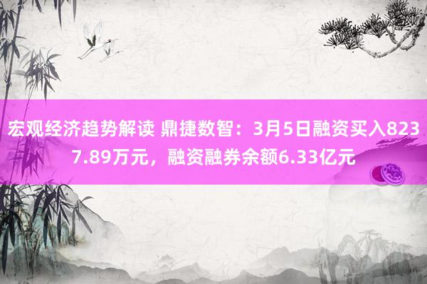 宏观经济趋势解读 鼎捷数智：3月5日融资买入8237.89万元，融资融券余额6.33亿元