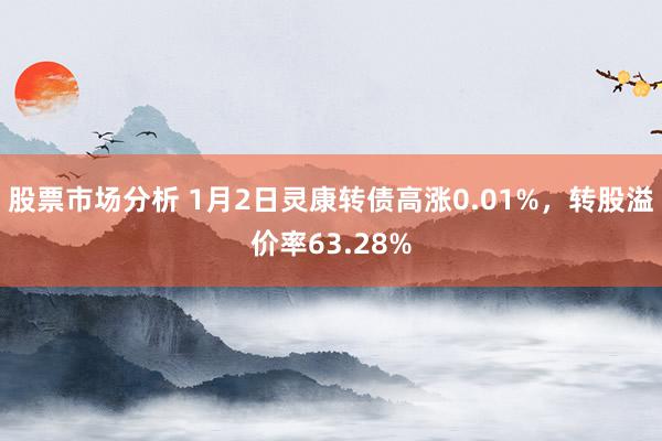 股票市场分析 1月2日灵康转债高涨0.01%，转股溢价率63.28%