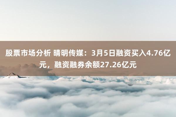 股票市场分析 晴明传媒：3月5日融资买入4.76亿元，融资融券余额27.26亿元